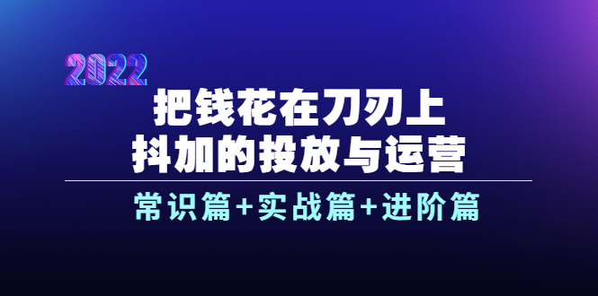 【845期】抖加的投放与运营：常识篇+实战篇+进阶篇（28节视频课）